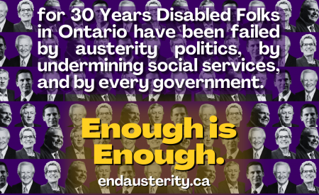 For 30 years disabled folks in Ontario have been failed by austerity politics, by undermining social services, and by every government. Enough is enough. Endausterity.ca